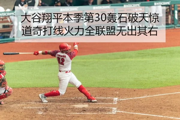 大谷翔平本季第30轰石破天惊 道奇打线火力全联盟无出其右