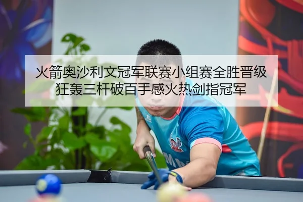火箭奥沙利文冠军联赛小组赛全胜晋级 狂轰三杆破百手感火热剑指冠军