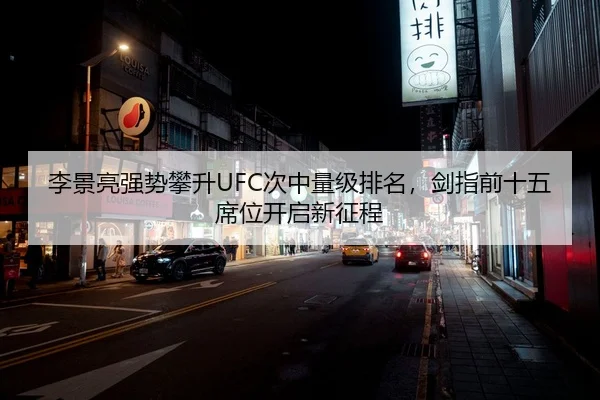 李景亮强势攀升UFC次中量级排名，剑指前十五席位开启新征程